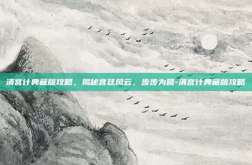 清宫计典藏版攻略,揭秘宫廷风云,步步为营-清宫计典藏版攻略