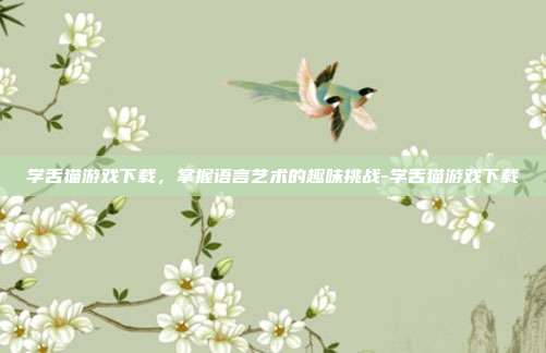 学舌猫游戏下载,掌握语言艺术的趣味挑战-学舌猫游戏下载