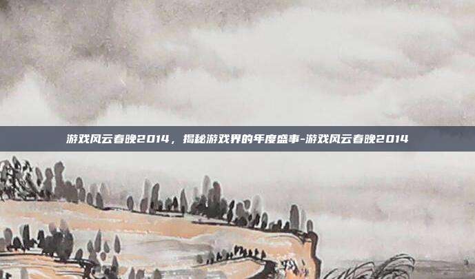 游戏风云春晚2014,揭秘游戏界的年度盛事-游戏风云春晚2014