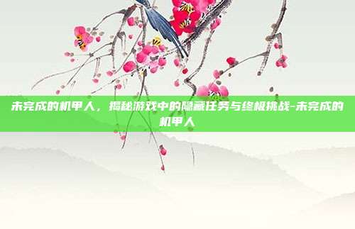 未完成的机甲人,揭秘游戏中的隐藏任务与终极挑战-未完成的机甲人