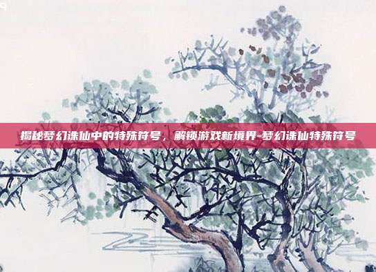 揭秘梦幻诛仙中的特殊符号,解锁游戏新境界-梦幻诛仙特殊符号