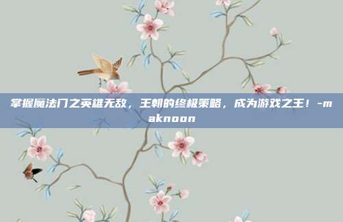 掌握魔法门之英雄无敌,王朝的终极策略,成为游戏之王!-maknoon