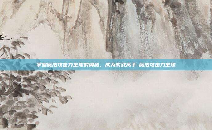 掌握魔法攻击力宝珠的奥秘,成为游戏高手-魔法攻击力宝珠