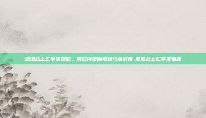 泡泡战士烂苹果辅助,游戏内策略与技巧全解析-泡泡战士烂苹果辅助
