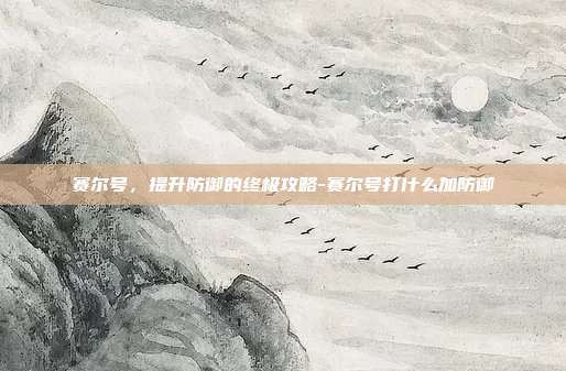 赛尔号,提升防御的终极攻略-赛尔号打什么加防御