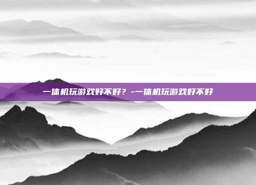 一体机玩游戏好不好?-一体机玩游戏好不好
