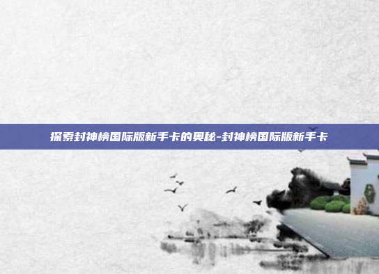 探索封神榜国际版新手卡的奥秘-封神榜国际版新手卡