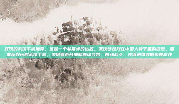 好玩的武侠手游推荐,这是一个非常棒的选题。武侠梦是刻在中国人骨子里的浪漫。要推荐好玩的武侠手游,关键要避开那些自动寻路、自动战斗、充值送神装的换皮游戏