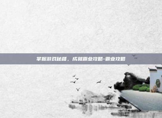 掌握游戏秘籍,成就霸业攻略-霸业攻略