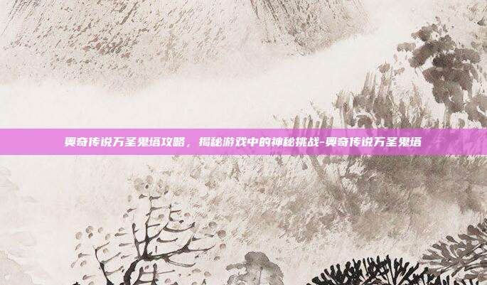 奥奇传说万圣鬼塔攻略,揭秘游戏中的神秘挑战-奥奇传说万圣鬼塔