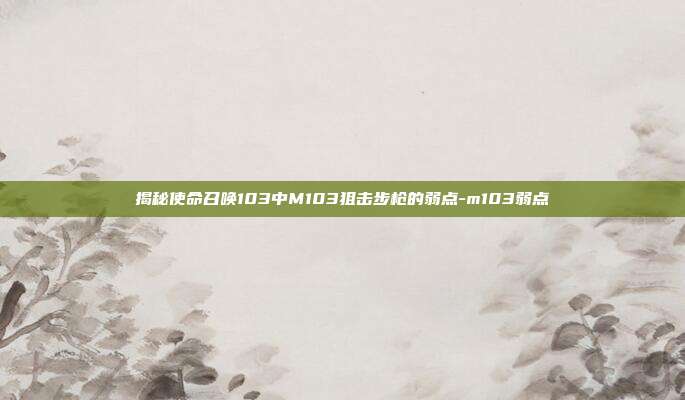 揭秘使命召唤103中M103狙击步枪的弱点-m103弱点