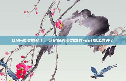 DNF魔法盾补丁,守护你的游戏世界-dnf魔法盾补丁