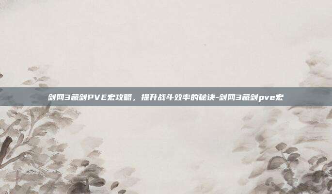剑网3藏剑PVE宏攻略,提升战斗效率的秘诀-剑网3藏剑pve宏
