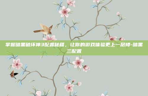 掌握暗黑破坏神3配置秘籍,让你的游戏体验更上一层楼-暗黑三配置