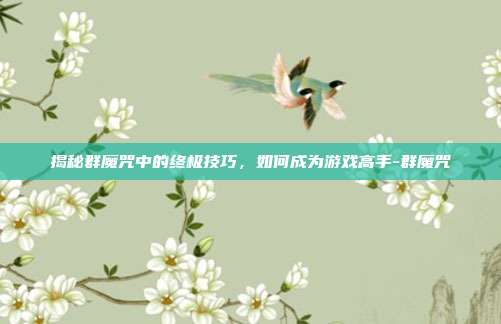 揭秘群魔咒中的终极技巧,如何成为游戏高手-群魔咒