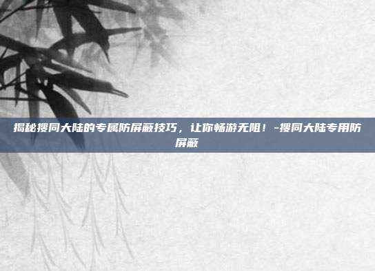 揭秘搜同大陆的专属防屏蔽技巧,让你畅游无阻!-搜同大陆专用防屏蔽
