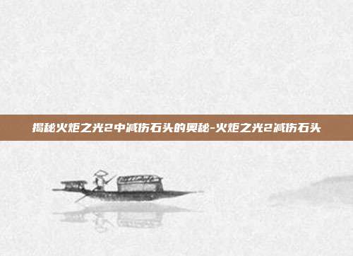 揭秘火炬之光2中减伤石头的奥秘-火炬之光2减伤石头