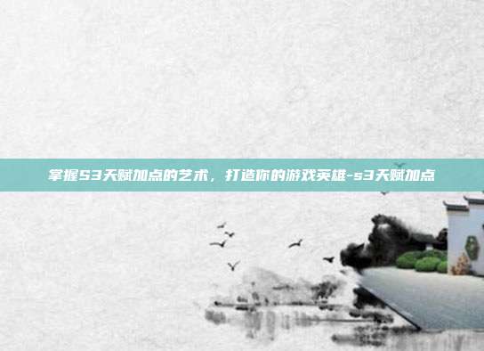 掌握S3天赋加点的艺术,打造你的游戏英雄-s3天赋加点