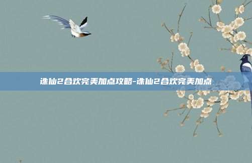 诛仙2合欢完美加点攻略-诛仙2合欢完美加点