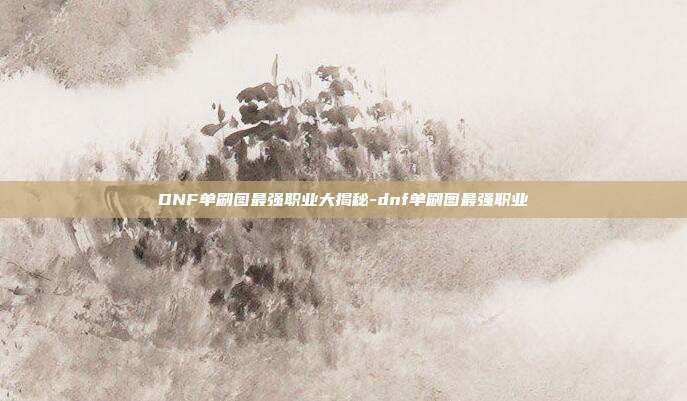 DNF单刷图最强职业大揭秘-dnf单刷图最强职业
