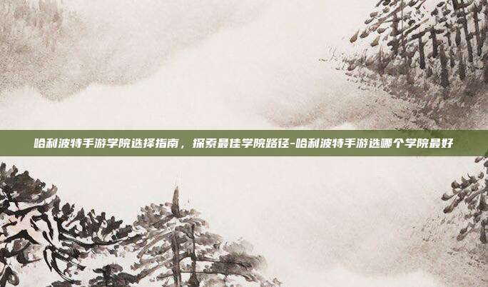 哈利波特手游学院选择指南,探索最佳学院路径-哈利波特手游选哪个学院最好