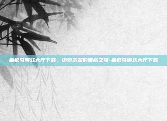 金银岛游戏大厅下载,探索未知的宝藏之旅-金银岛游戏大厅下载