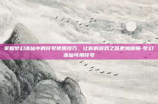 掌握梦幻诛仙中的符号使用技巧,让你的游戏之路更加顺畅-梦幻诛仙可用符号