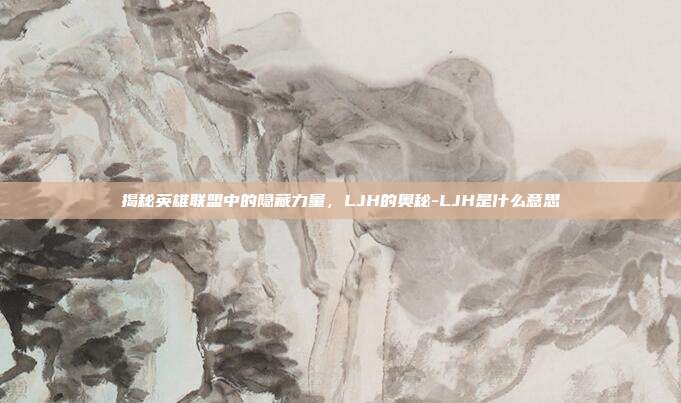 揭秘英雄联盟中的隐藏力量,LJH的奥秘-LJH是什么意思