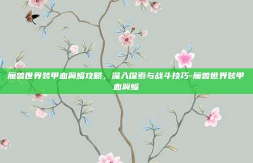 魔兽世界装甲血翼蝠攻略,深入探索与战斗技巧-魔兽世界装甲血翼蝠