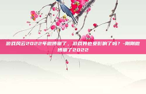 游戏风云2022年微博崩了,游戏界也受影响了吗?-刚刚微博崩了2022