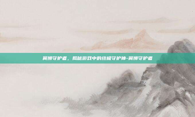 翼狮守护者,揭秘游戏中的终极守护神-翼狮守护者