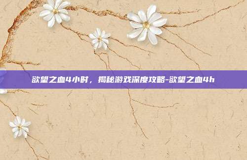 欲望之血4小时,揭秘游戏深度攻略-欲望之血4h