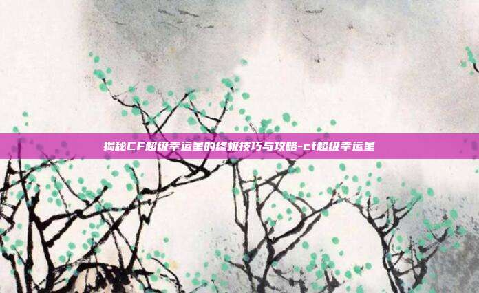 揭秘CF超级幸运星的终极技巧与攻略-cf超级幸运星