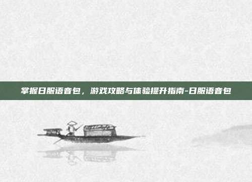 掌握日服语音包,游戏攻略与体验提升指南-日服语音包