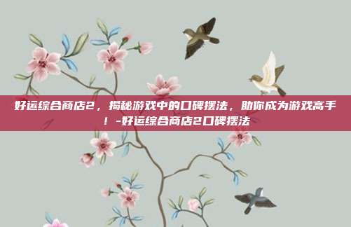 好运综合商店2,揭秘游戏中的口碑摆法,助你成为游戏高手!-好运综合商店2口碑摆法