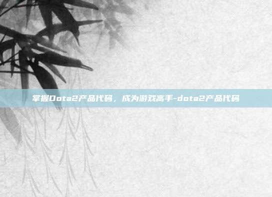 掌握Dota2产品代码,成为游戏高手-dota2产品代码