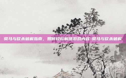 骑马与砍杀破解指南,如何轻松解锁游戏内容-骑马与砍杀破解