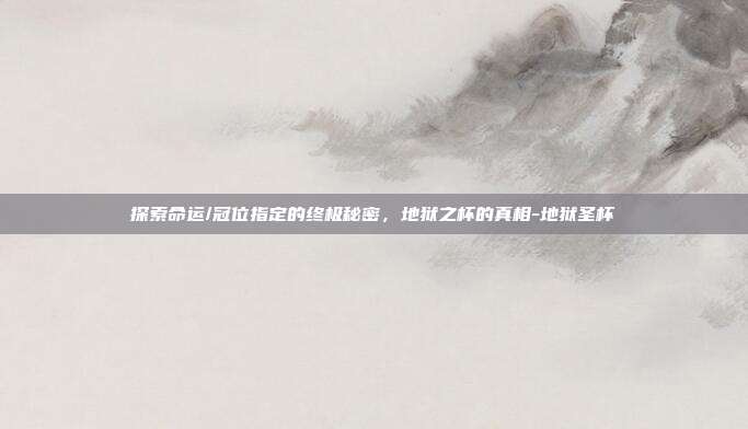 探索命运/冠位指定的终极秘密,地狱之杯的真相-地狱圣杯
