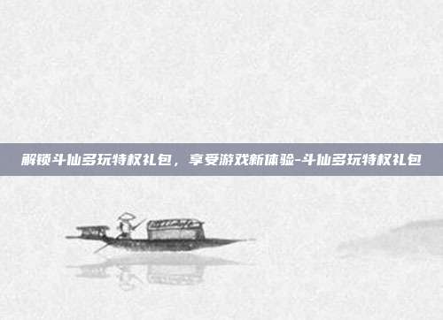 解锁斗仙多玩特权礼包,享受游戏新体验-斗仙多玩特权礼包