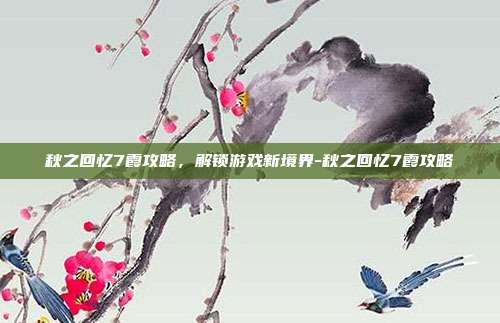 秋之回忆7霞攻略,解锁游戏新境界-秋之回忆7霞攻略