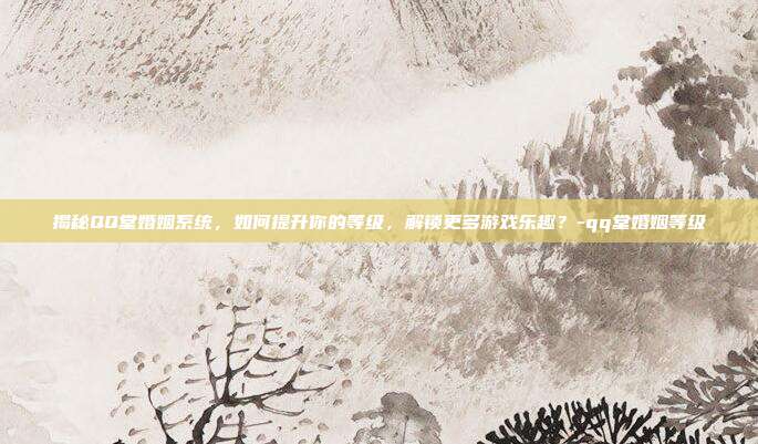 揭秘QQ堂婚姻系统,如何提升你的等级,解锁更多游戏乐趣?-qq堂婚姻等级