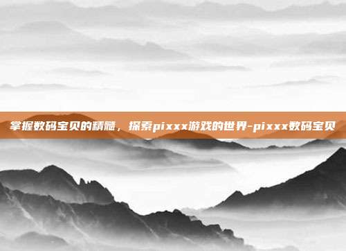 掌握数码宝贝的精髓,探索pixxx游戏的世界-pixxx数码宝贝