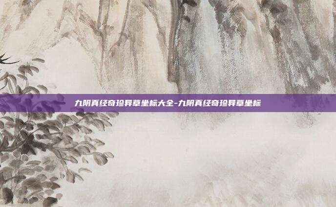九阴真经奇珍异草坐标大全-九阴真经奇珍异草坐标