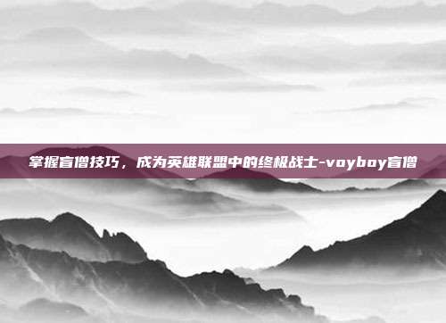 掌握盲僧技巧,成为英雄联盟中的终极战士-voyboy盲僧