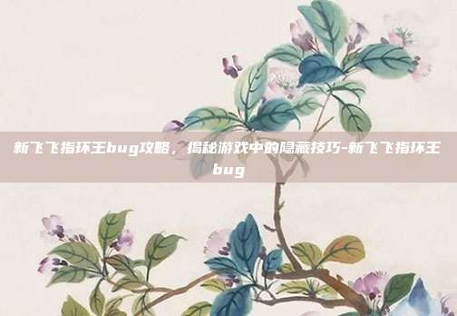新飞飞指环王bug攻略,揭秘游戏中的隐藏技巧-新飞飞指环王bug