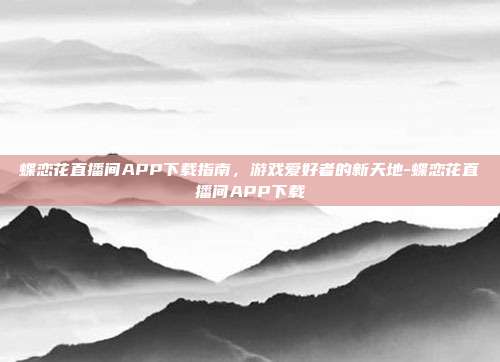 蝶恋花直播间APP下载指南,游戏爱好者的新天地-蝶恋花直播间APP下载