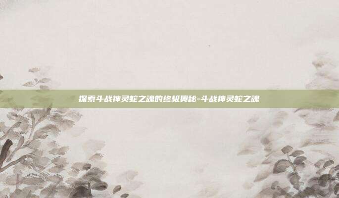 探索斗战神灵蛇之魂的终极奥秘-斗战神灵蛇之魂