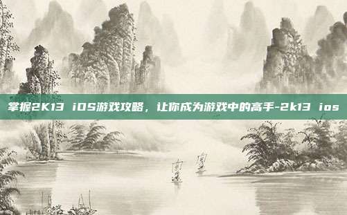 掌握2K13 iOS游戏攻略,让你成为游戏中的高手-2k13 ios