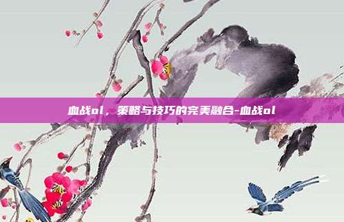 血战ol,策略与技巧的完美融合-血战ol