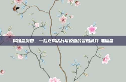 揭秘恶魔园,一款充满挑战与惊喜的冒险游戏-恶魔园